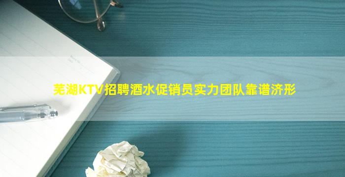 芜湖KTV招聘酒水促销员实力团队靠谱济形